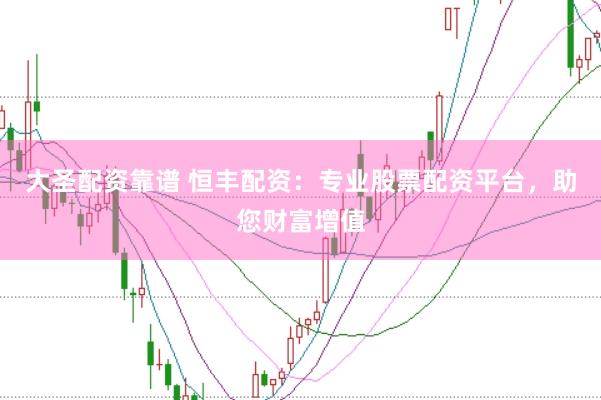 大圣配资靠谱 恒丰配资：专业股票配资平台，助您财富增值