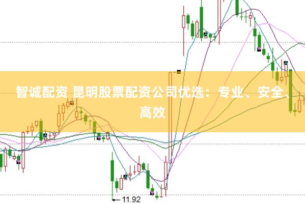 智诚配资 昆明股票配资公司优选：专业、安全、高效