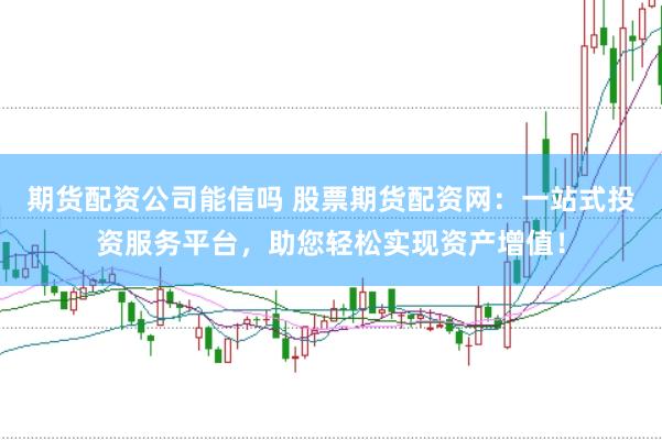 期货配资公司能信吗 股票期货配资网：一站式投资服务平台，助您轻松实现资产增值！