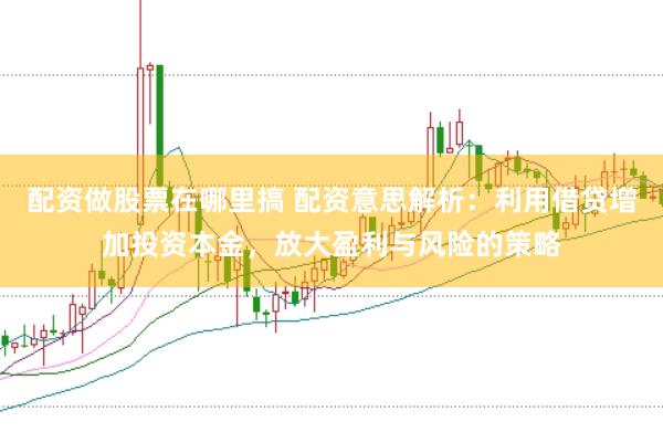 配资做股票在哪里搞 配资意思解析：利用借贷增加投资本金，放大盈利与风险的策略
