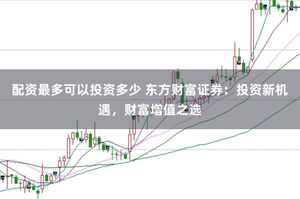 配资最多可以投资多少 东方财富证券：投资新机遇，财富增值之选