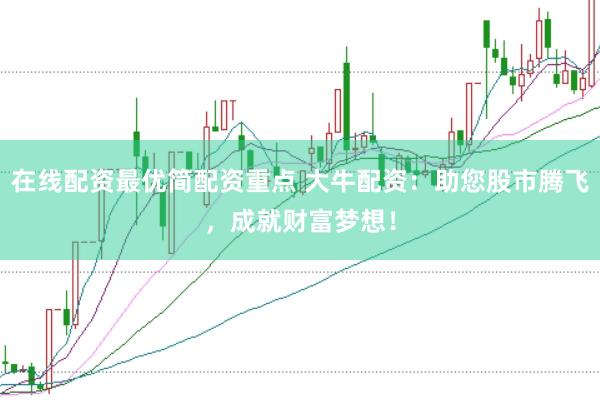 在线配资最优简配资重点 大牛配资：助您股市腾飞，成就财富梦想！