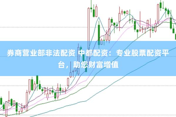 券商营业部非法配资 中都配资：专业股票配资平台，助您财富增值