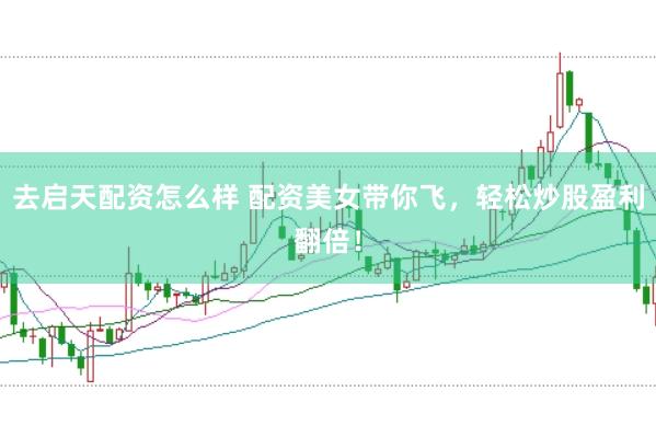 去启天配资怎么样 配资美女带你飞，轻松炒股盈利翻倍！