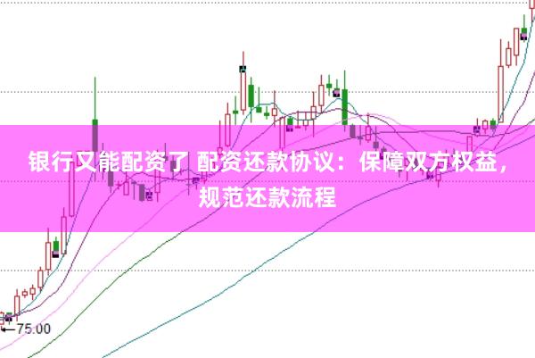 银行又能配资了 配资还款协议：保障双方权益，规范还款流程