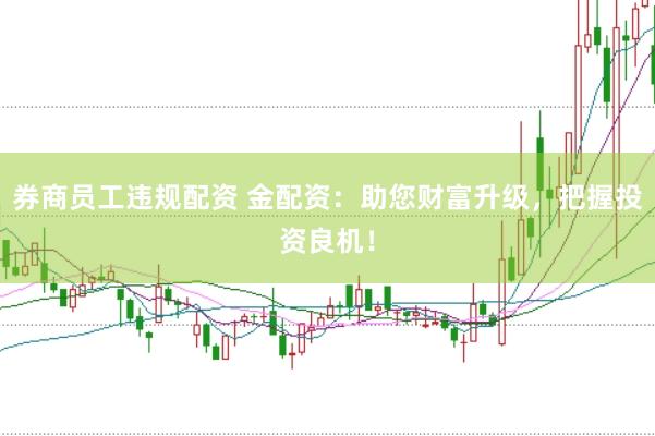 券商员工违规配资 金配资：助您财富升级，把握投资良机！