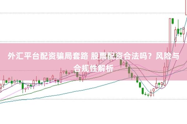 外汇平台配资骗局套路 股票配资合法吗？风险与合规性解析
