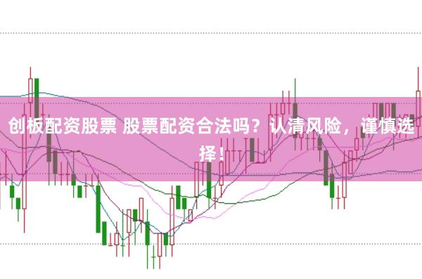 创板配资股票 股票配资合法吗？认清风险，谨慎选择！