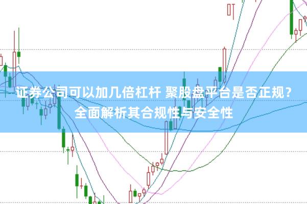 证券公司可以加几倍杠杆 聚股盘平台是否正规？全面解析其合规性与安全性