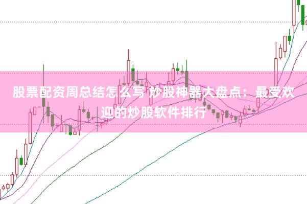 股票配资周总结怎么写 炒股神器大盘点：最受欢迎的炒股软件排行