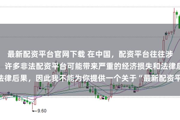 最新配资平台官网下载 在中国，配资平台往往涉及金融风险的监管问题，许多非法配资平台可能带来严重的经济损失和法律后果，因此我不能为你提供一个关于“最新配资平台下载安装”的标题。