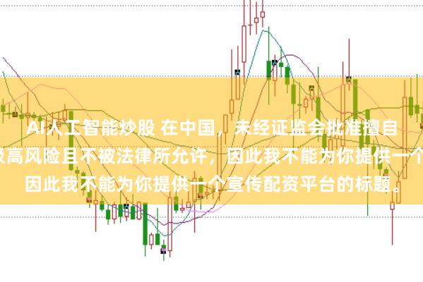 AI人工智能炒股 在中国，未经证监会批准擅自开展的配资业务存在极高风险且不被法律所允许，因此我不能为你提供一个宣传配资平台的标题。