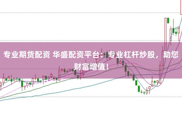 专业期货配资 华盛配资平台：专业杠杆炒股，助您财富增值！