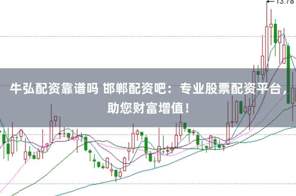 牛弘配资靠谱吗 邯郸配资吧：专业股票配资平台，助您财富增值！