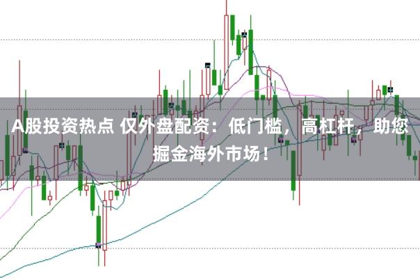 A股投资热点 仅外盘配资：低门槛，高杠杆，助您掘金海外市场！
