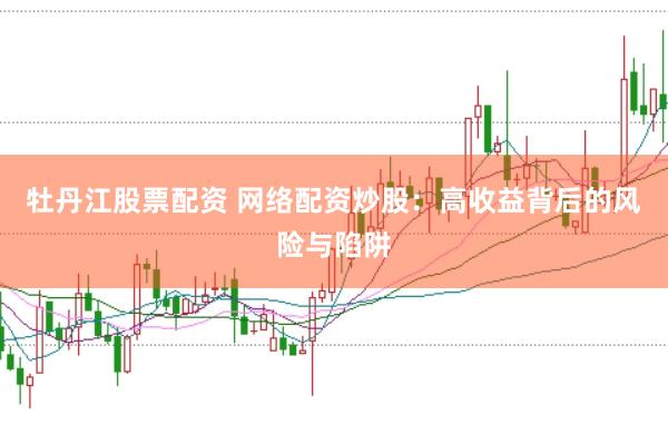 牡丹江股票配资 网络配资炒股：高收益背后的风险与陷阱