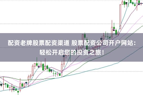 配资老牌股票配资渠道 股票配资公司开户网站：轻松开启您的投资之旅！