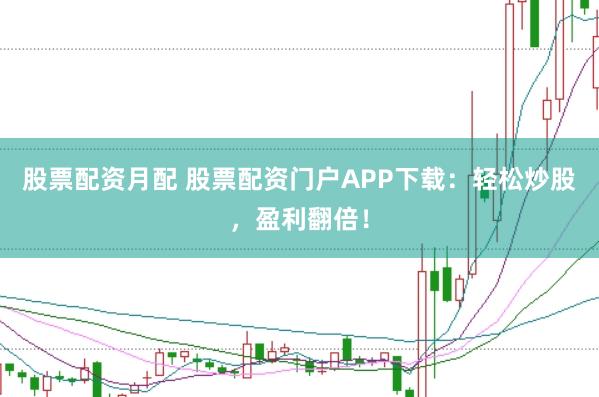 股票配资月配 股票配资门户APP下载：轻松炒股，盈利翻倍！
