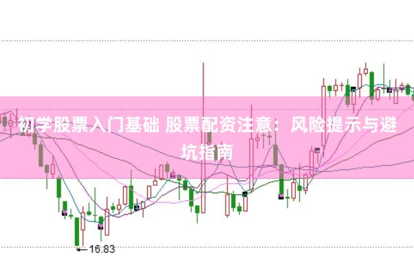 初学股票入门基础 股票配资注意：风险提示与避坑指南