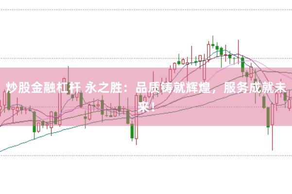 炒股金融杠杆 永之胜：品质铸就辉煌，服务成就未来！