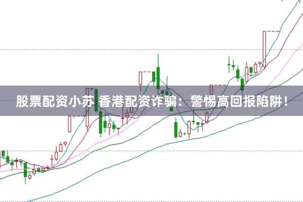 股票配资小苏 香港配资诈骗：警惕高回报陷阱！