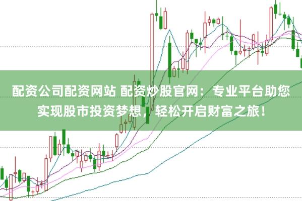 配资公司配资网站 配资炒股官网：专业平台助您实现股市投资梦想，轻松开启财富之旅！
