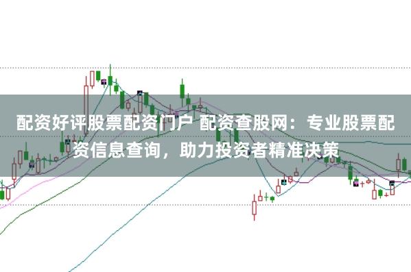 配资好评股票配资门户 配资查股网：专业股票配资信息查询，助力投资者精准决策