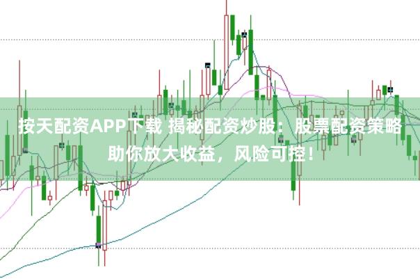 按天配资APP下载 揭秘配资炒股：股票配资策略助你放大收益，风险可控！