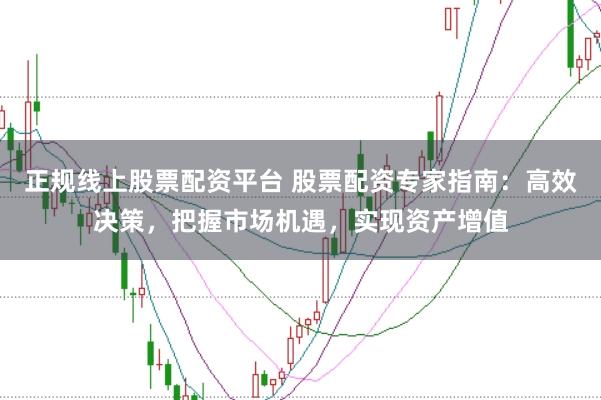 正规线上股票配资平台 股票配资专家指南：高效决策，把握市场机遇，实现资产增值