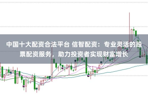 中国十大配资合法平台 信智配资：专业灵活的股票配资服务，助力投资者实现财富增长