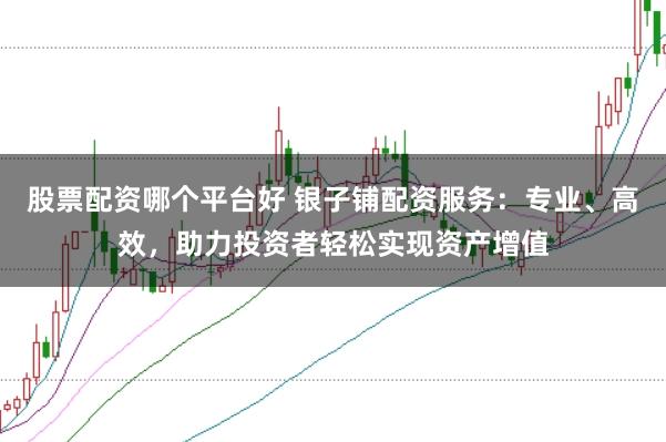 股票配资哪个平台好 银子铺配资服务：专业、高效，助力投资者轻松实现资产增值