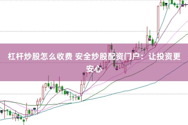 杠杆炒股怎么收费 安全炒股配资门户：让投资更安心