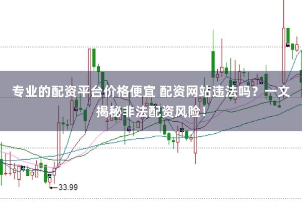 专业的配资平台价格便宜 配资网站违法吗？一文揭秘非法配资风险！