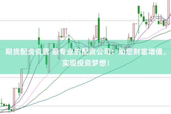 期货配资资管 最专业的配资公司：助您财富增值，实现投资梦想！