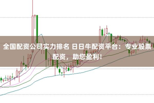 全国配资公司实力排名 日日牛配资平台：专业股票配资，助您盈利！
