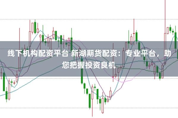 线下机构配资平台 新湖期货配资：专业平台，助您把握投资良机