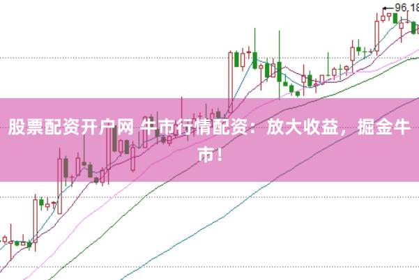 股票配资开户网 牛市行情配资：放大收益，掘金牛市！