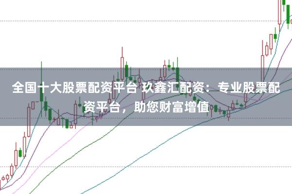 全国十大股票配资平台 玖鑫汇配资：专业股票配资平台，助您财富增值