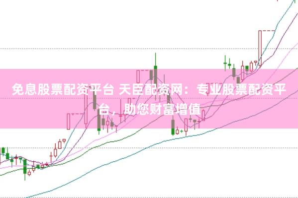 免息股票配资平台 天臣配资网：专业股票配资平台，助您财富增值
