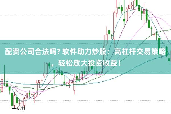 配资公司合法吗? 软件助力炒股：高杠杆交易策略，轻松放大投资收益！