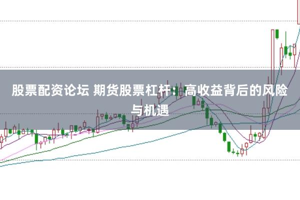 股票配资论坛 期货股票杠杆：高收益背后的风险与机遇