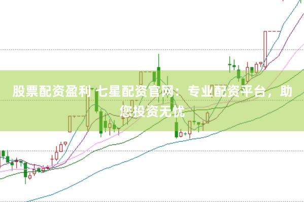 股票配资盈利 七星配资官网：专业配资平台，助您投资无忧
