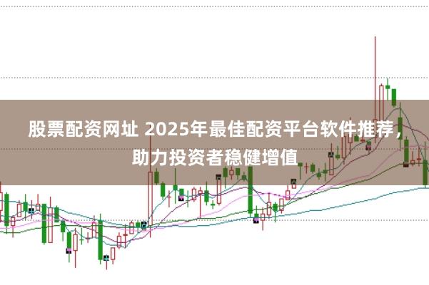 股票配资网址 2025年最佳配资平台软件推荐，助力投资者稳健增值