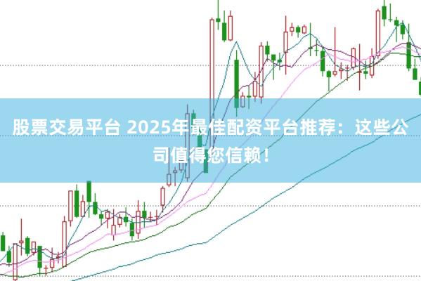 股票交易平台 2025年最佳配资平台推荐：这些公司值得您信赖！