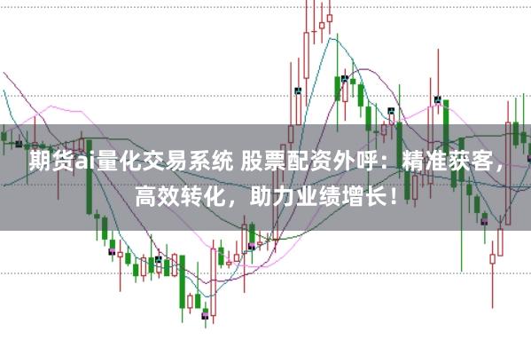 期货ai量化交易系统 股票配资外呼：精准获客，高效转化，助力业绩增长！