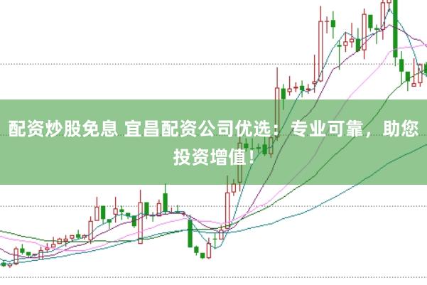 配资炒股免息 宜昌配资公司优选：专业可靠，助您投资增值！