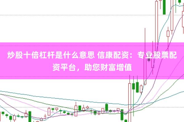 炒股十倍杠杆是什么意思 信康配资：专业股票配资平台，助您财富增值