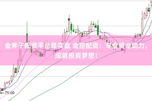 金斧子配资平台是实盘 金控配资：专业资金助力，成就投资梦想！