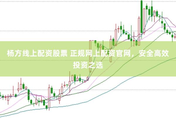 杨方线上配资股票 正规网上配资官网，安全高效投资之选