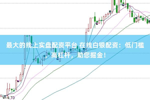 最大的线上实盘配资平台 在线白银配资：低门槛，高杠杆，助您掘金！
